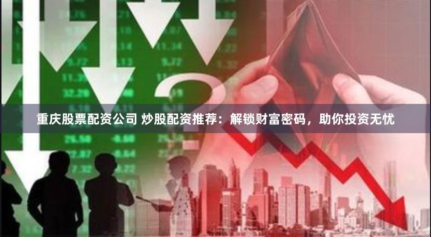 重庆股票配资公司 炒股配资推荐：解锁财富密码，助你投资无忧