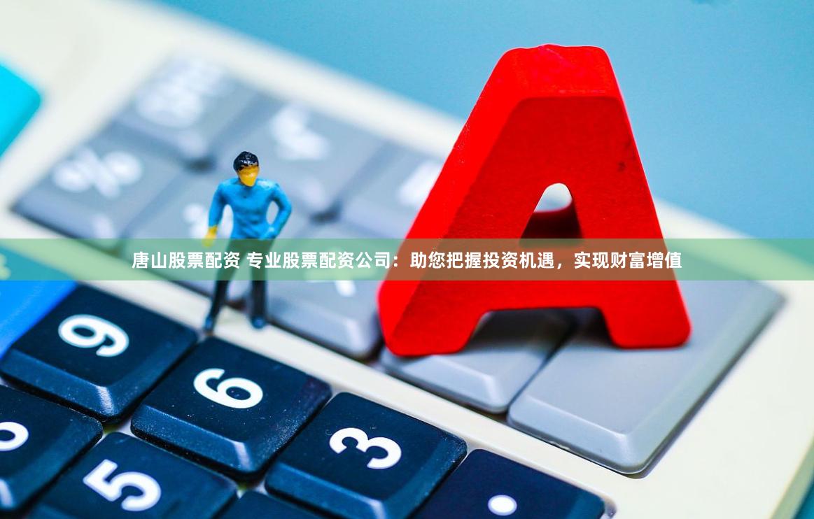 唐山股票配资 专业股票配资公司：助您把握投资机遇，实现财富增值