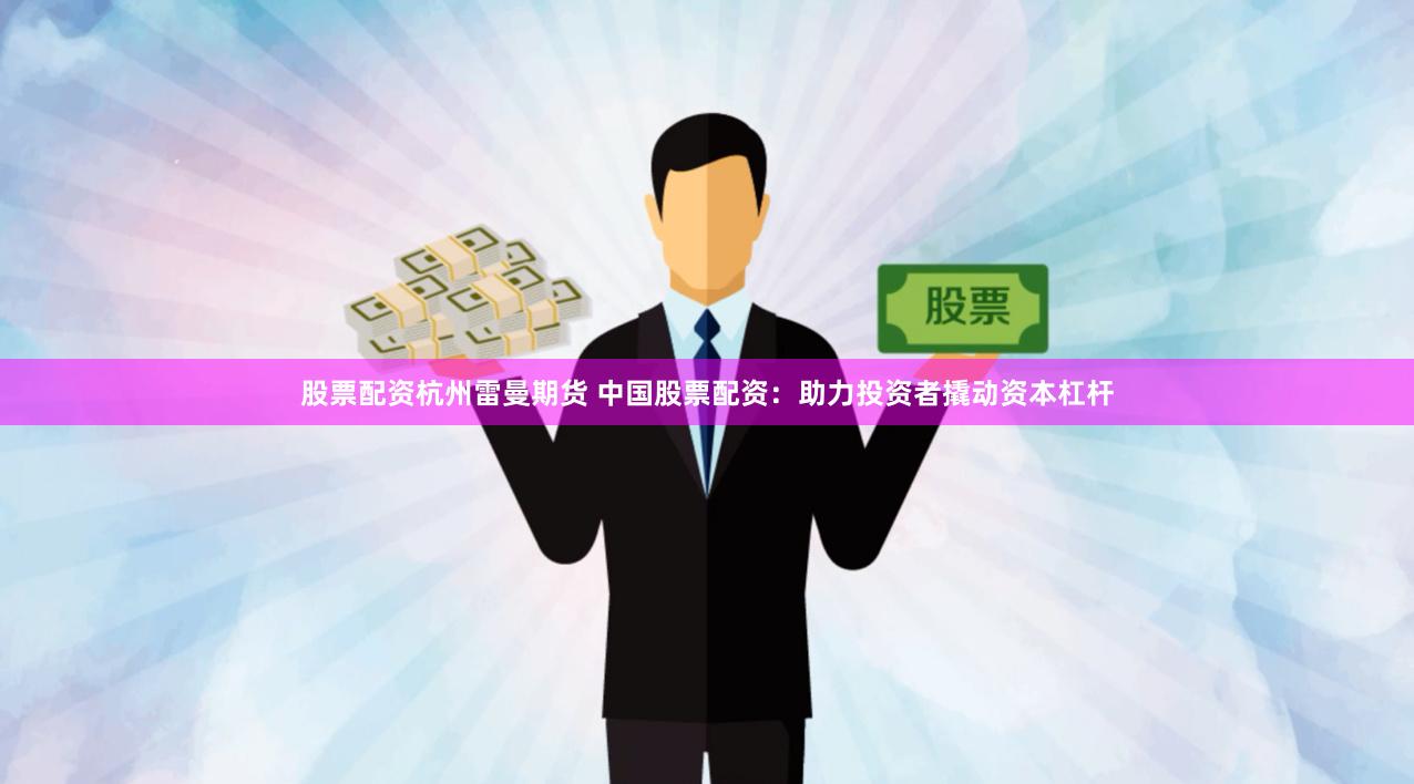 股票配资杭州雷曼期货 中国股票配资：助力投资者撬动资本杠杆
