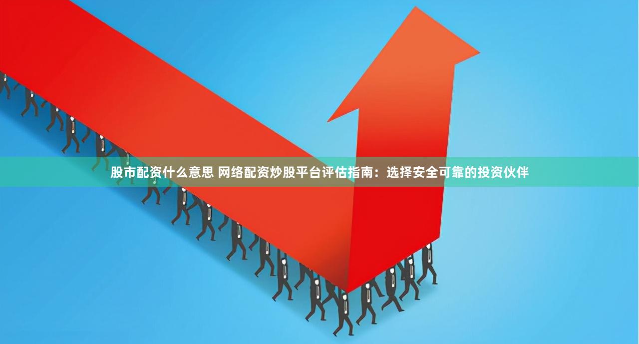 股市配资什么意思 网络配资炒股平台评估指南：选择安全可靠的投资伙伴