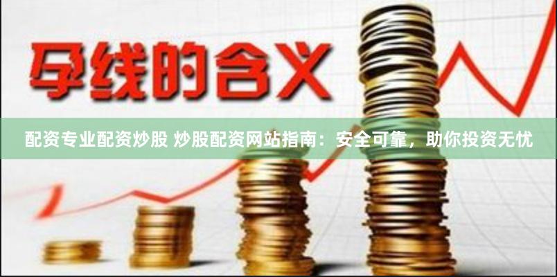 配资专业配资炒股 炒股配资网站指南：安全可靠，助你投资无忧