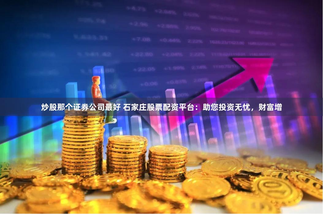 炒股那个证券公司最好 石家庄股票配资平台：助您投资无忧，财富增