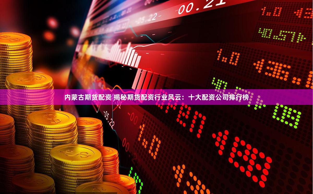 内蒙古期货配资 揭秘期货配资行业风云：十大配资公司排行榜