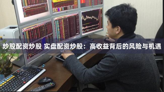 炒股配资炒股 实盘配资炒股：高收益背后的风险与机遇