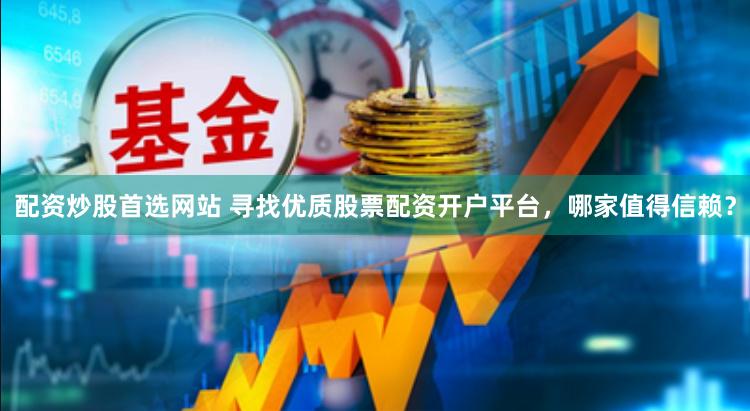 配资炒股首选网站 寻找优质股票配资开户平台，哪家值得信赖？